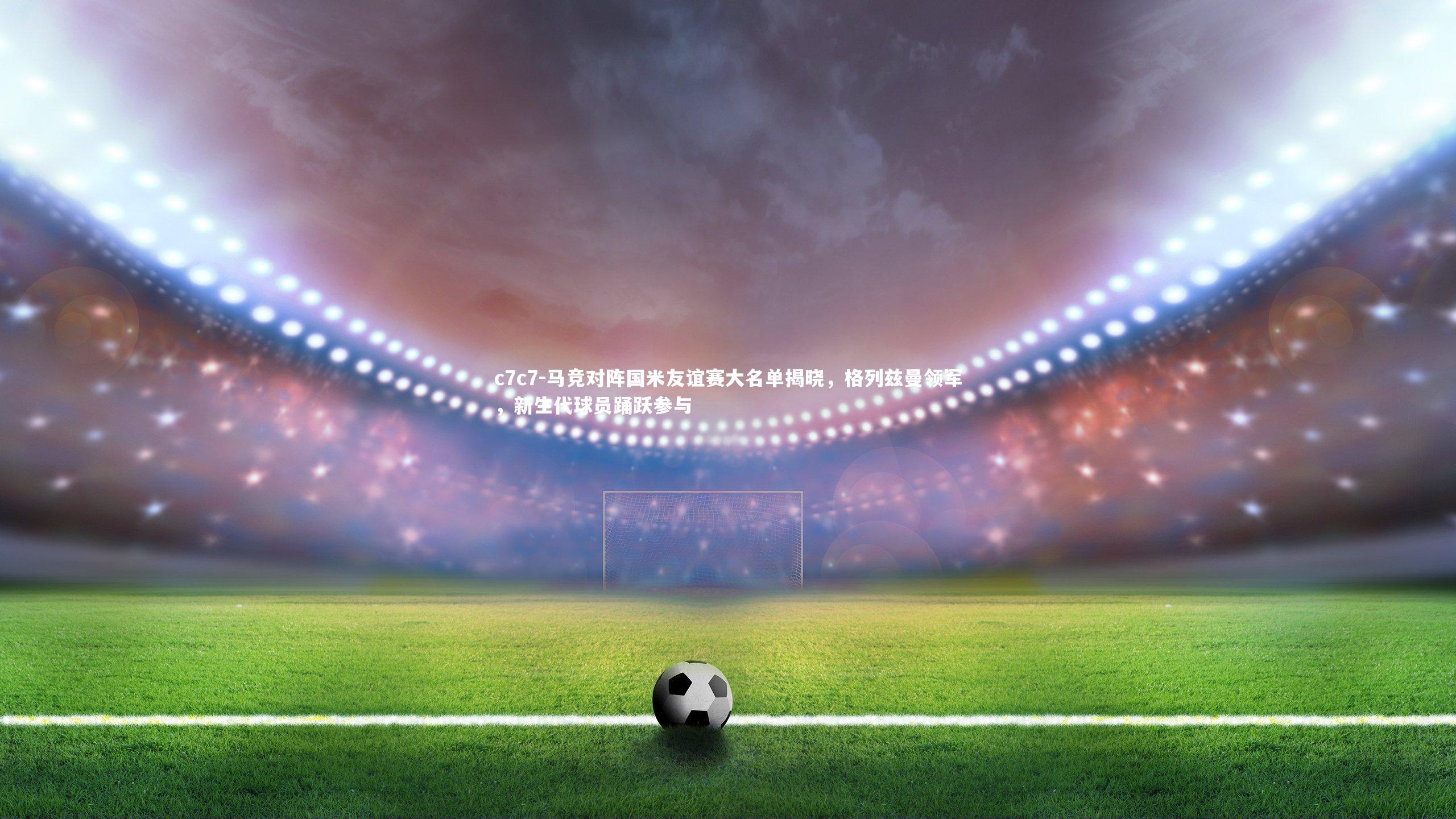 马竞对阵国米友谊赛大名单揭晓，格列兹曼领军，新生代球员踊跃参与
